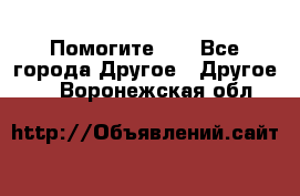 Помогите!!! - Все города Другое » Другое   . Воронежская обл.